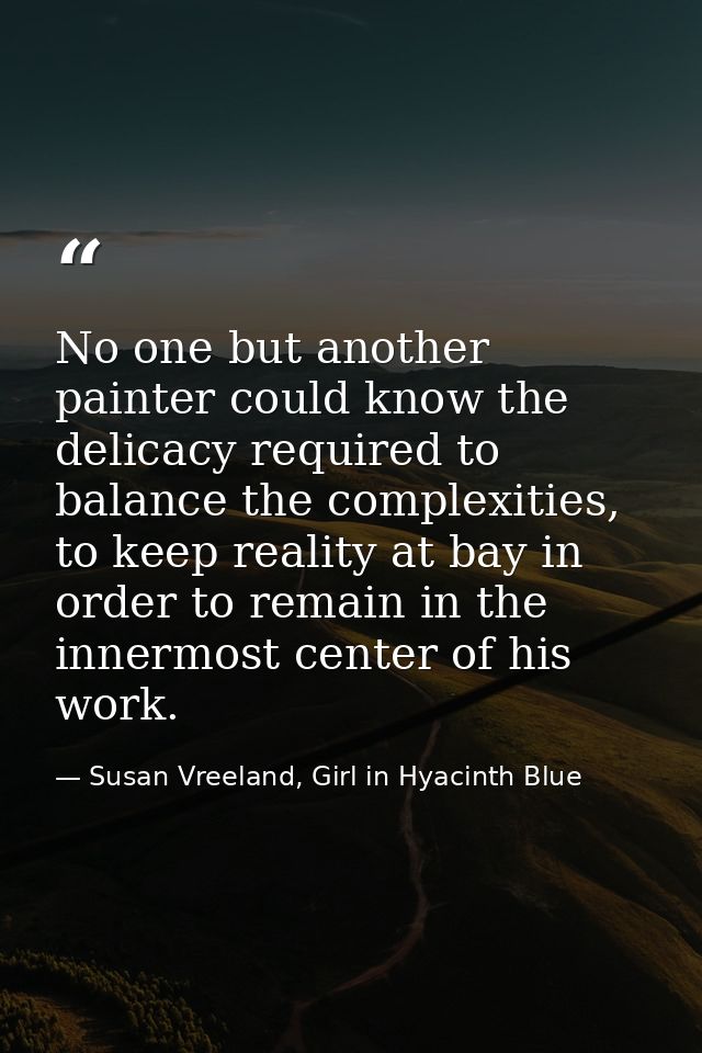 No one but another painter could know the delicacy required to balance the complexities, to keep reality at bay in order — Susan Vreeland, Girl in Hyacinth Blue