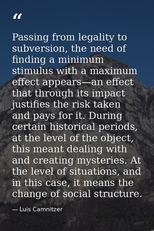 Passing from legality to subversion, the need of finding a minimum stimulus with a maximum effect appears—an effect that — Luis Camnitzer