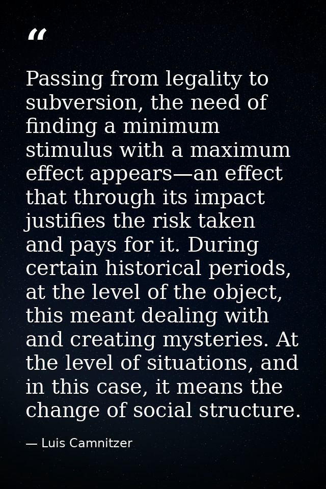 Passing from legality to subversion, the need of finding a minimum stimulus with a maximum effect appears—an effect that — Luis Camnitzer