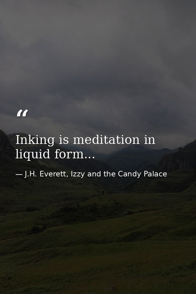 Inking is meditation in liquid form... — J.H. Everett, Izzy and the Candy Palace
