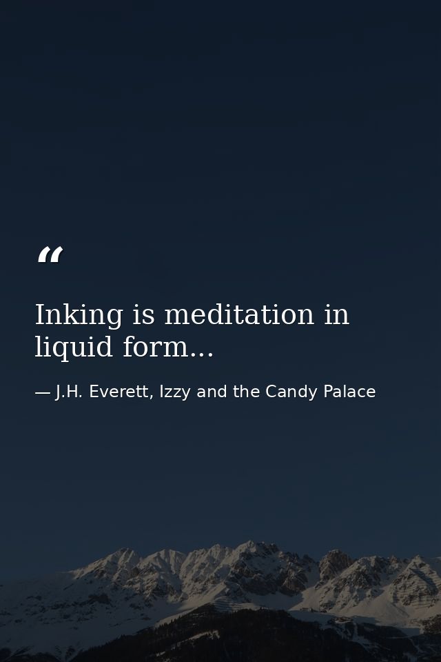 Inking is meditation in liquid form... — J.H. Everett, Izzy and the Candy Palace