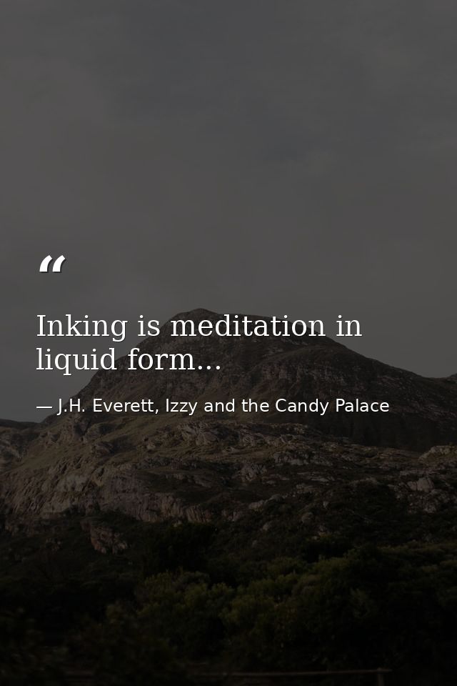 Inking is meditation in liquid form... — J.H. Everett, Izzy and the Candy Palace