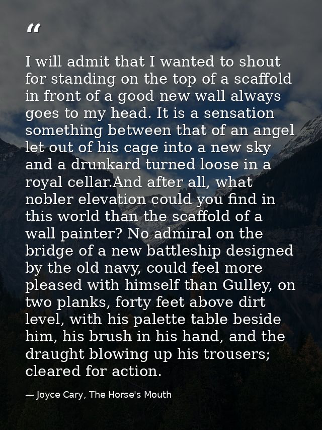 I will admit that I wanted to shout for standing on the top of a scaffold in front of a good new wall always goes to my  — Joyce Cary, The Horse's Mouth