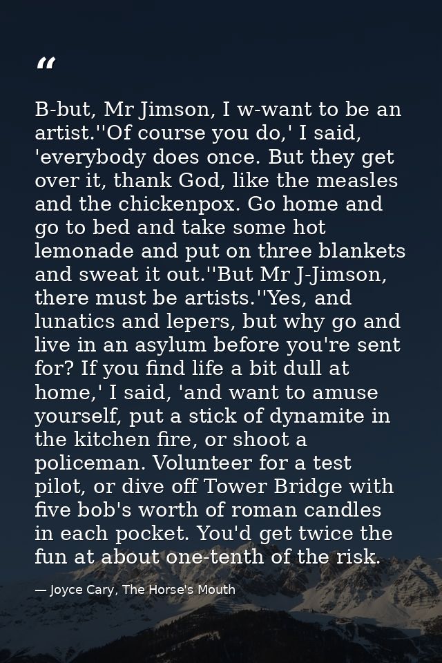 B-but, Mr Jimson, I w-want to be an artist.''Of course you do,' I said, 'everybody does once. But they get over it, than — Joyce Cary, The Horse's Mouth