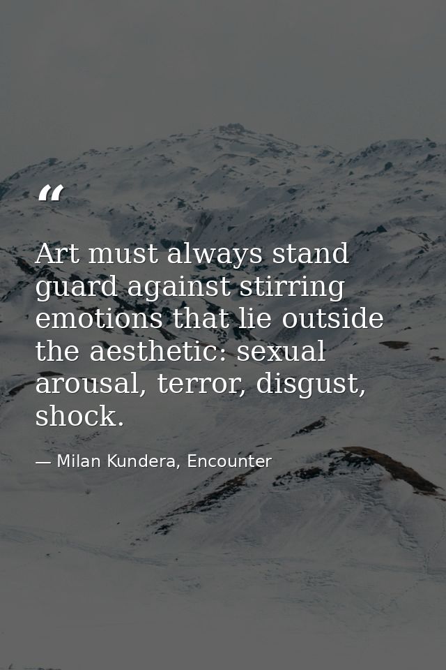 Art must always stand guard against stirring emotions that lie outside the aesthetic: sexual arousal, terror, disgust, s — Milan Kundera, Encounter