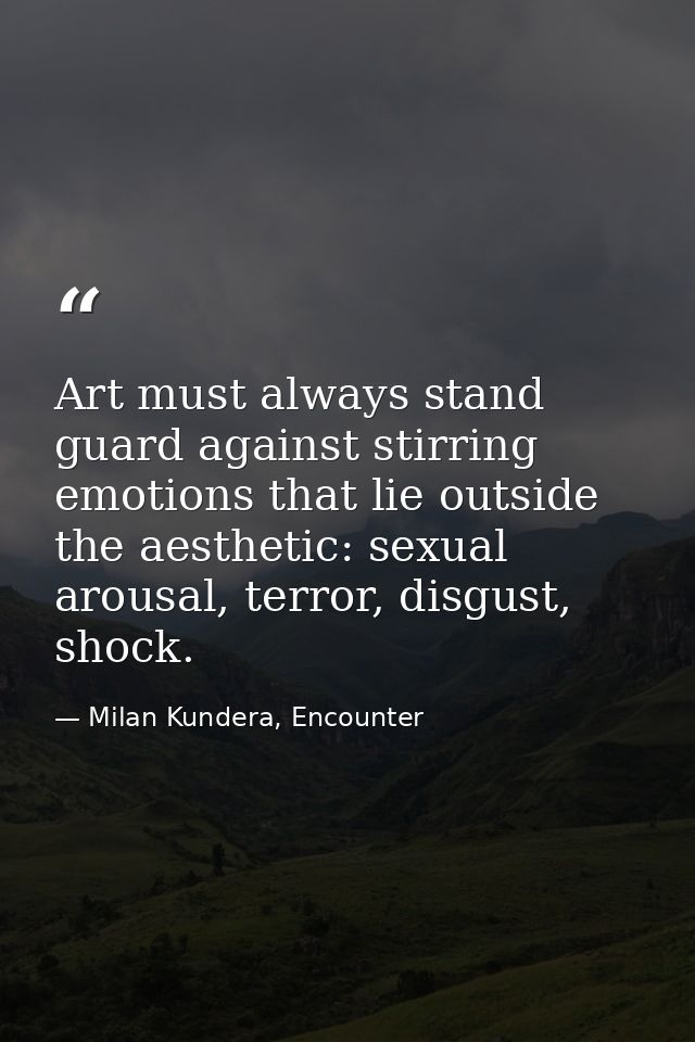 Art must always stand guard against stirring emotions that lie outside the aesthetic: sexual arousal, terror, disgust, s — Milan Kundera, Encounter