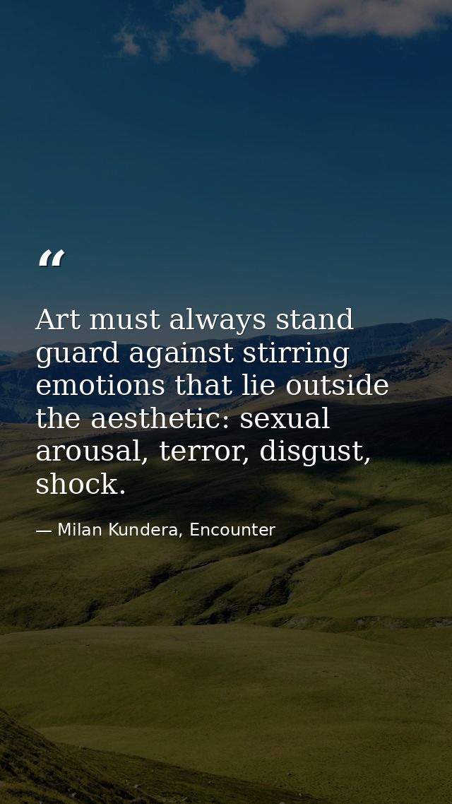 Art must always stand guard against stirring emotions that lie outside the aesthetic: sexual arousal, terror, disgust, s — Milan Kundera, Encounter