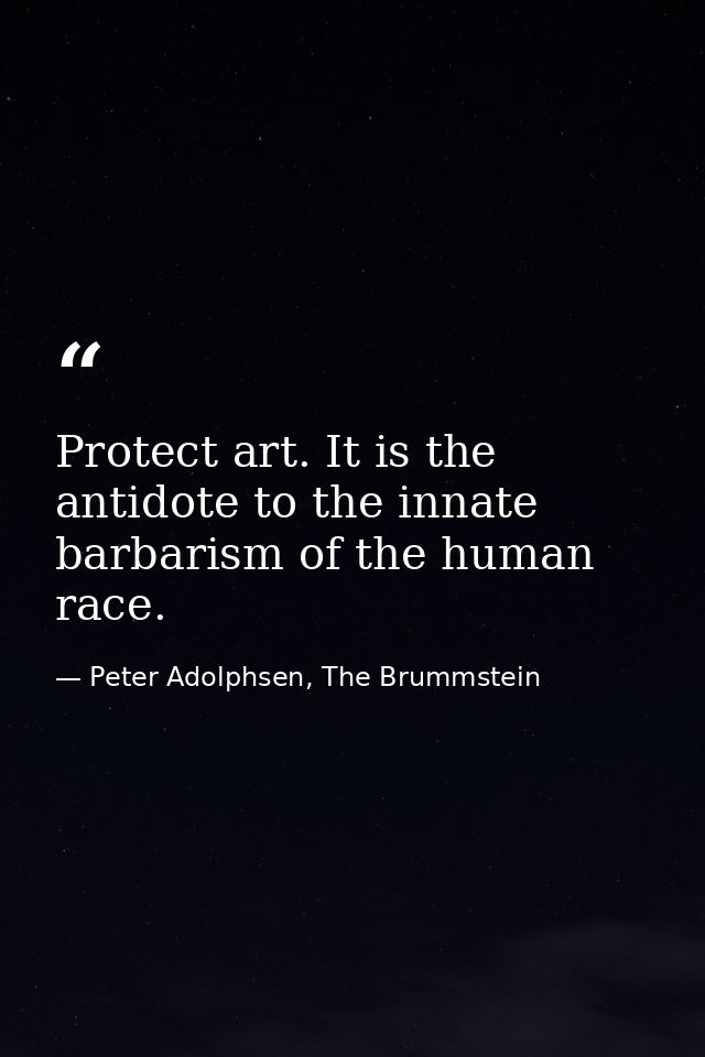 Protect art. It is the antidote to the innate barbarism of the human race. — Peter Adolphsen, The Brummstein