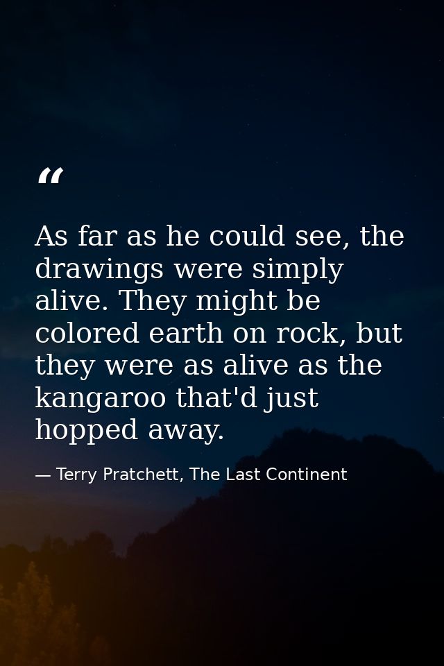 As far as he could see, the drawings were simply alive. They might be colored earth on rock, but they were as alive as t — Terry Pratchett, The Last Continent
