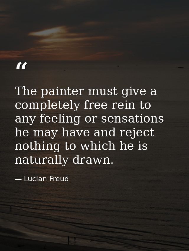 The painter must give a completely free rein to any feeling or sensations he may have and reject nothing to which he is  — Lucian Freud