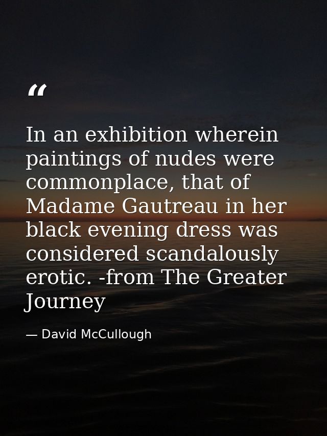 In an exhibition wherein paintings of nudes were commonplace, that of Madame Gautreau in her black evening dress was con — David McCullough