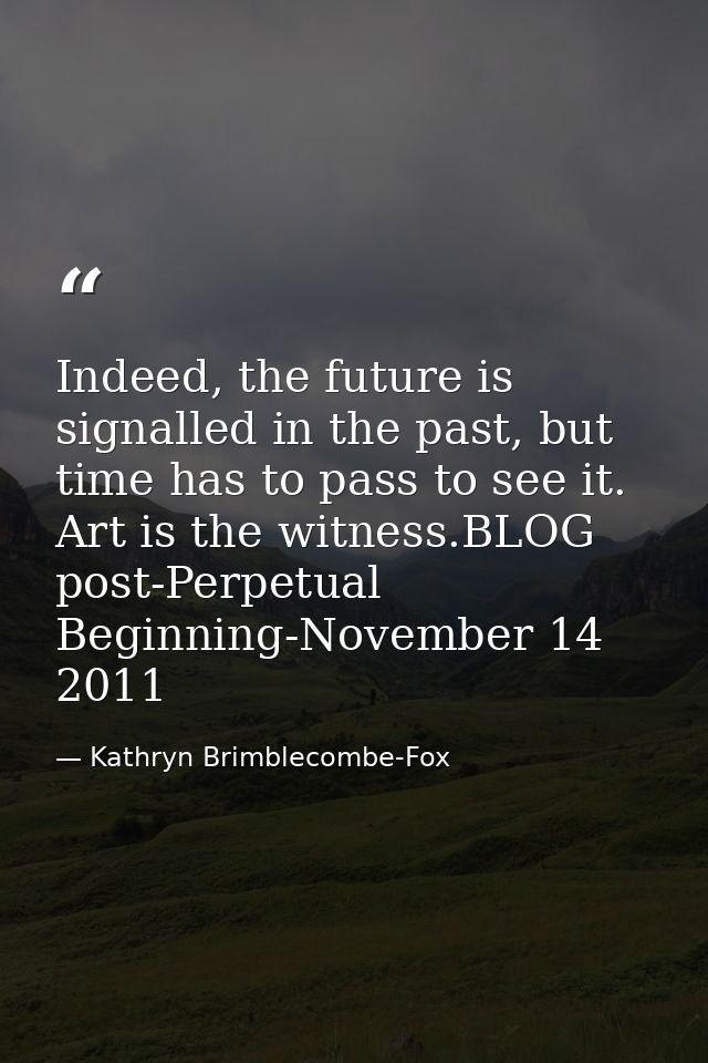 Indeed, the future is signalled in the past, but time has to pass to see it. Art is the witness.BLOG post-Perpetual Begi — Kathryn Brimblecombe-Fox