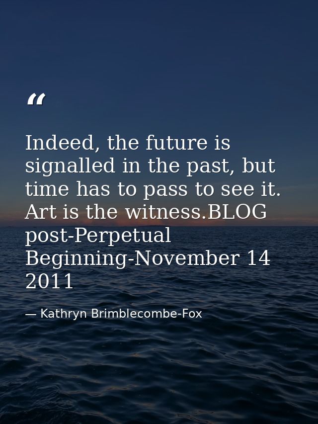 Indeed, the future is signalled in the past, but time has to pass to see it. Art is the witness.BLOG post-Perpetual Begi — Kathryn Brimblecombe-Fox
