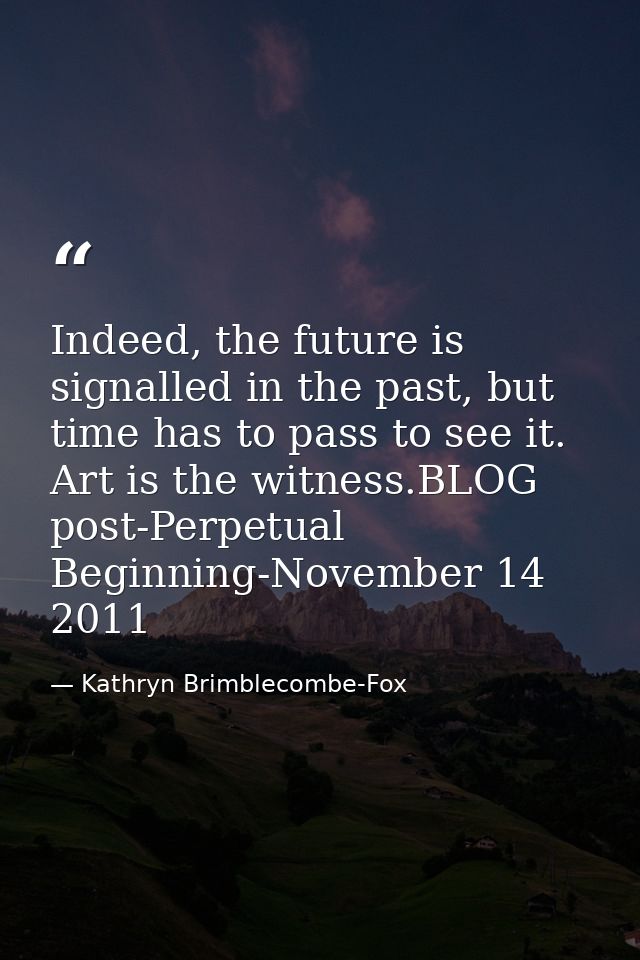 Indeed, the future is signalled in the past, but time has to pass to see it. Art is the witness.BLOG post-Perpetual Begi — Kathryn Brimblecombe-Fox