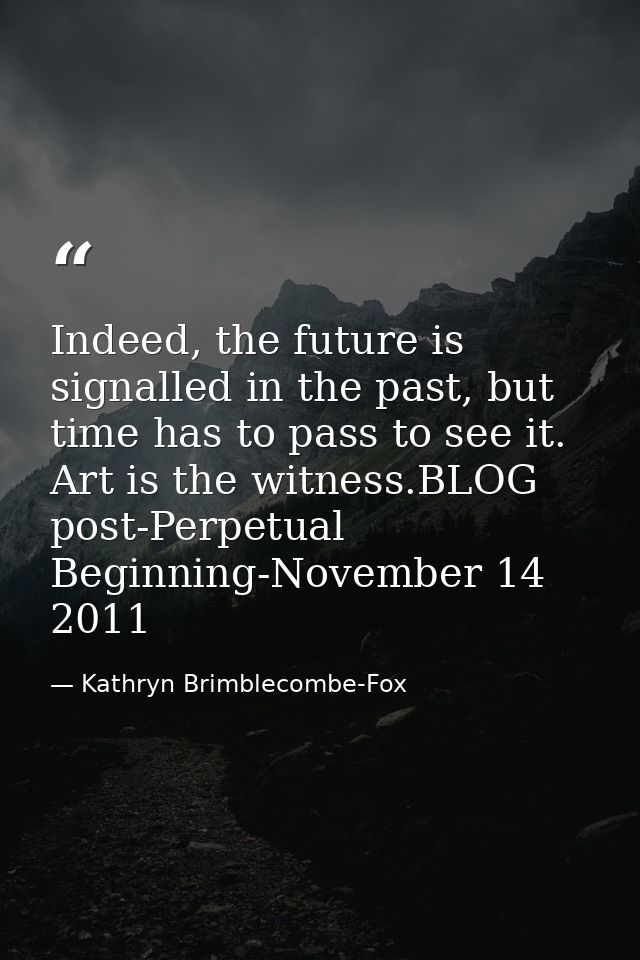 Indeed, the future is signalled in the past, but time has to pass to see it. Art is the witness.BLOG post-Perpetual Begi — Kathryn Brimblecombe-Fox