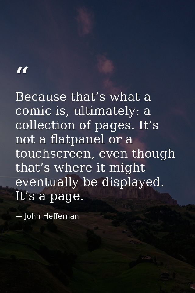 Because that’s what a comic is, ultimately: a collection of pages. It’s not a flatpanel or a touchscreen, even though th — John Heffernan