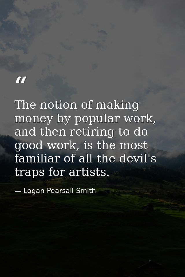 The notion of making money by popular work, and then retiring to do good work, is the most familiar of all the devil's t — Logan Pearsall Smith