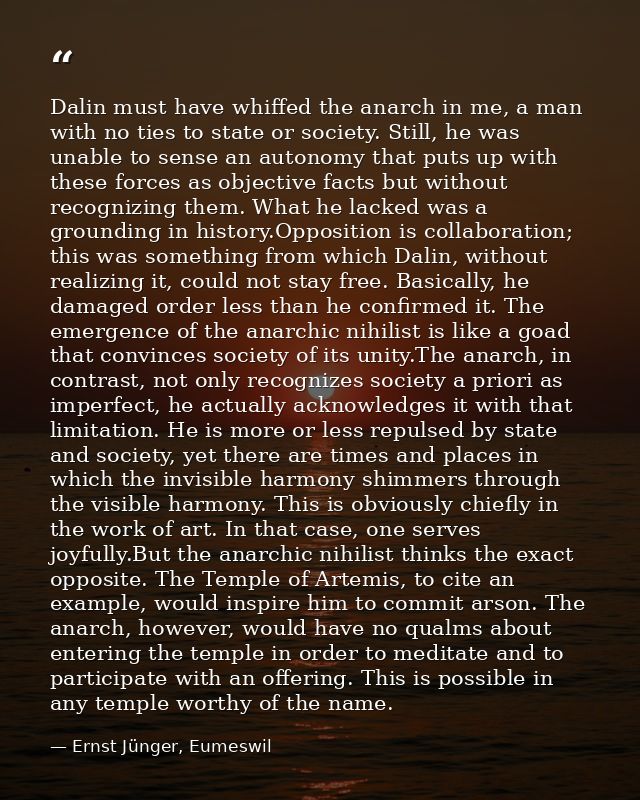 Dalin must have whiffed the anarch in me, a man with no ties to state or society. Still, he was unable to sense an auton — Ernst Jünger, Eumeswil