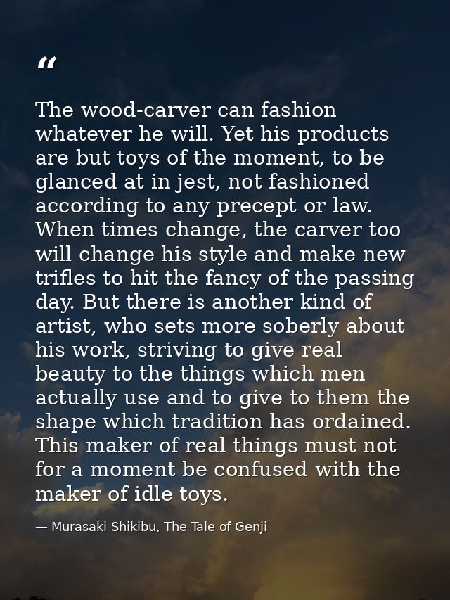 The wood-carver can fashion whatever he will. Yet his products are but toys of the moment, to be glanced at in jest, not — Murasaki Shikibu, The Tale of Genji