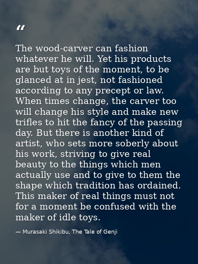 The wood-carver can fashion whatever he will. Yet his products are but toys of the moment, to be glanced at in jest, not — Murasaki Shikibu, The Tale of Genji