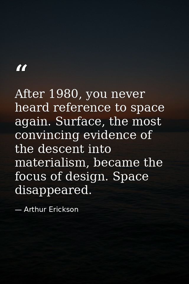 After 1980, you never heard reference to space again. Surface, the most convincing evidence of the descent into material — Arthur Erickson