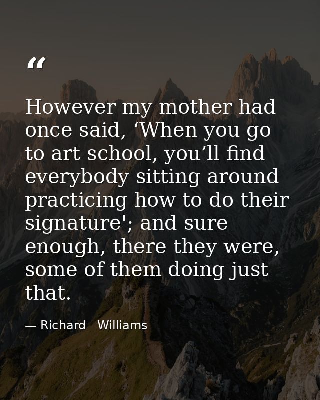 However my mother had once said, ‘When you go to art school, you’ll find everybody sitting around practicing how to do t — Richard   Williams