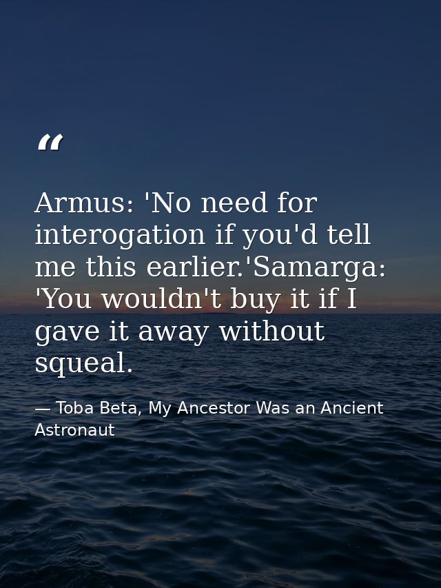 Armus: 'No need for interogation if you'd tell me this earlier.'Samarga: 'You wouldn't buy it if I gave it away without  — Toba Beta, My Ancestor Was an Ancient Astronaut