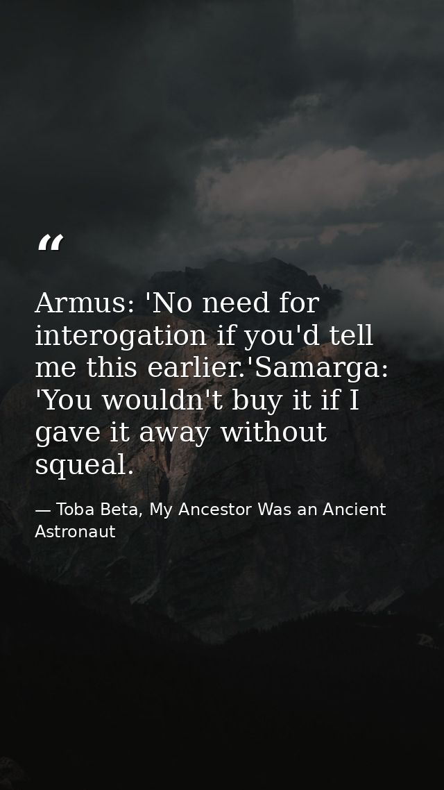 Armus: 'No need for interogation if you'd tell me this earlier.'Samarga: 'You wouldn't buy it if I gave it away without  — Toba Beta, My Ancestor Was an Ancient Astronaut