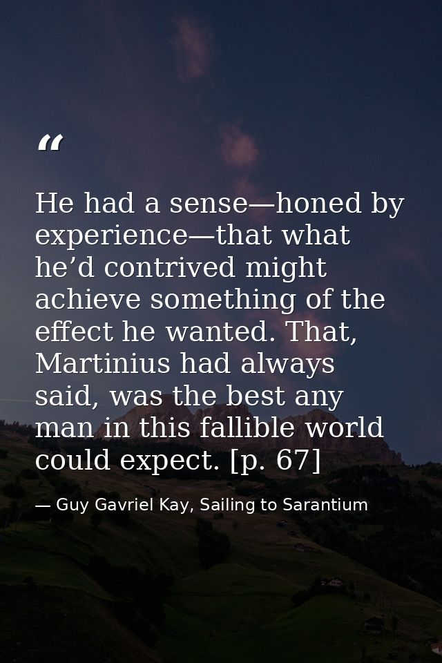 He had a sense—honed by experience—that what he’d contrived might achieve something of the effect he wanted. That, Marti — Guy Gavriel Kay, Sailing to Sarantium