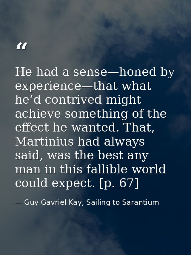 He had a sense—honed by experience—that what he’d contrived might achieve something of the effect he wanted. That, Marti — Guy Gavriel Kay, Sailing to Sarantium