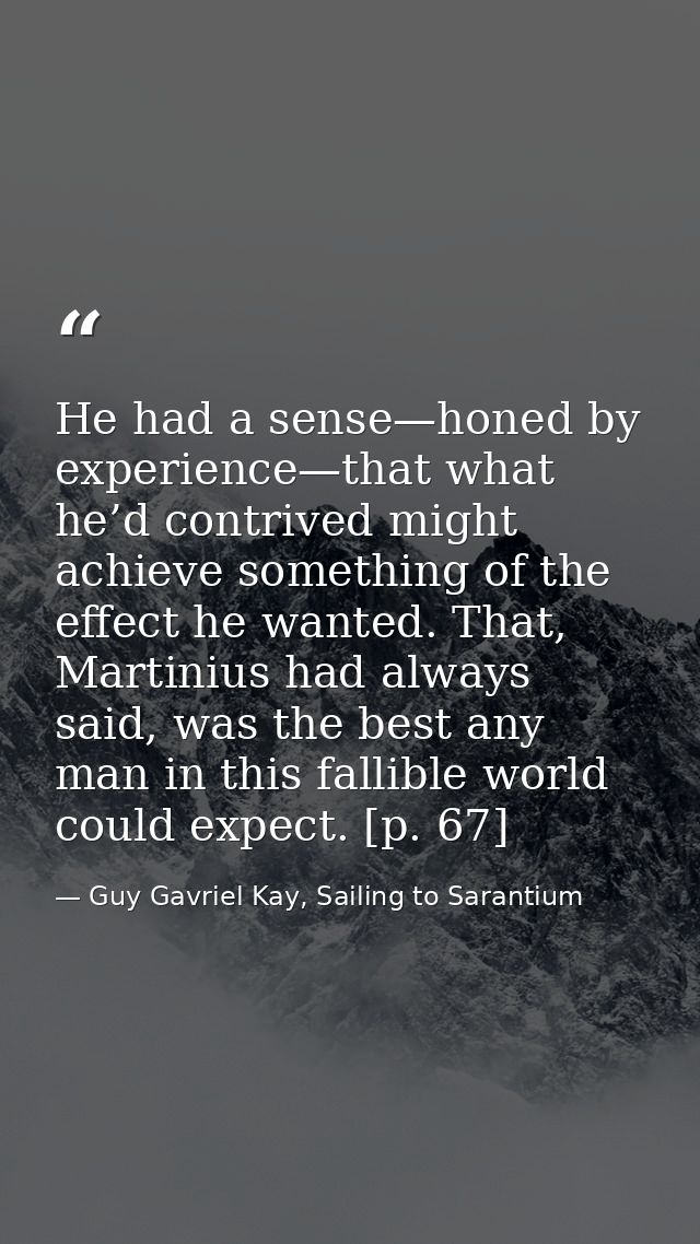 He had a sense—honed by experience—that what he’d contrived might achieve something of the effect he wanted. That, Marti — Guy Gavriel Kay, Sailing to Sarantium