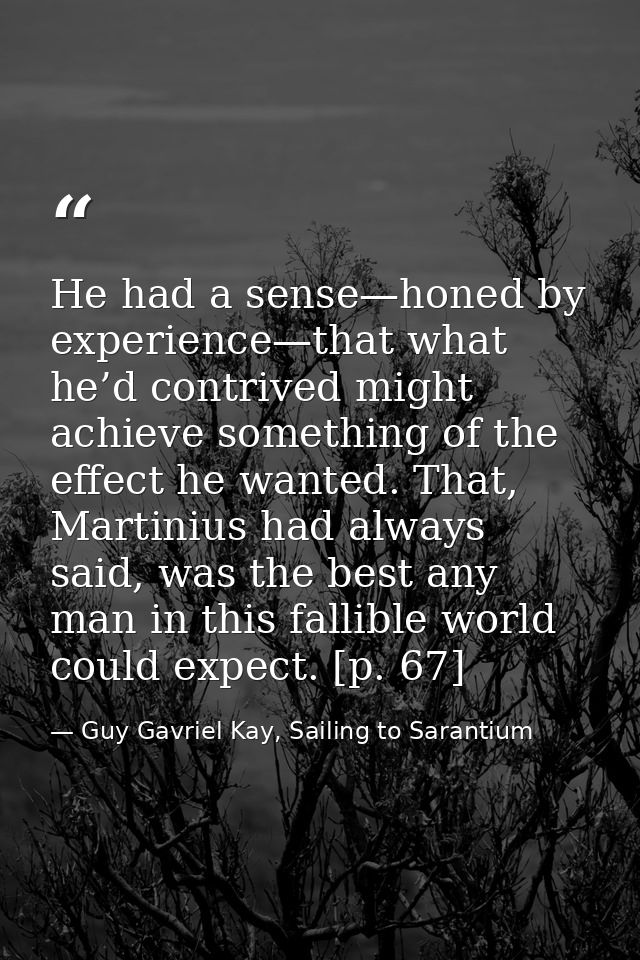 He had a sense—honed by experience—that what he’d contrived might achieve something of the effect he wanted. That, Marti — Guy Gavriel Kay, Sailing to Sarantium