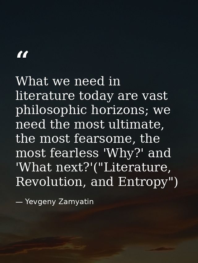 What we need in literature today are vast philosophic horizons; we need the most ultimate, the most fearsome, the most f — Yevgeny Zamyatin