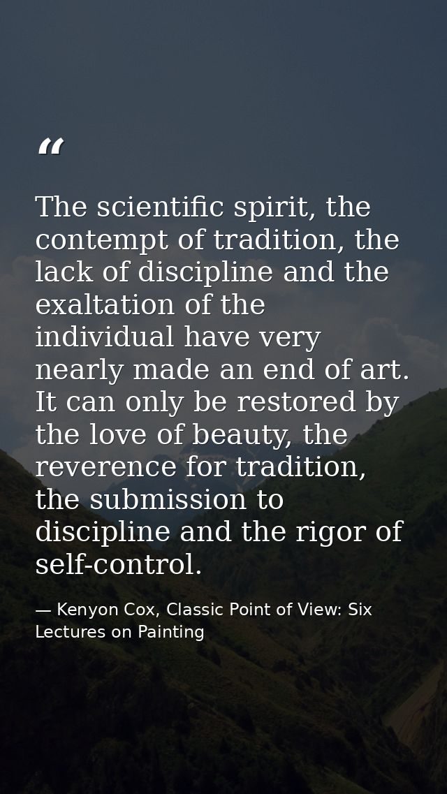 The scientific spirit, the contempt of tradition, the lack of discipline and the exaltation of the individual have very  — Kenyon Cox, Classic Point of View: Six Lectures on Painting