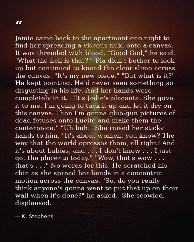 Jamie came back to the apartment one night to find her spreading a viscous fluid onto a canvas. It was threaded wtih blo — K. Stephens