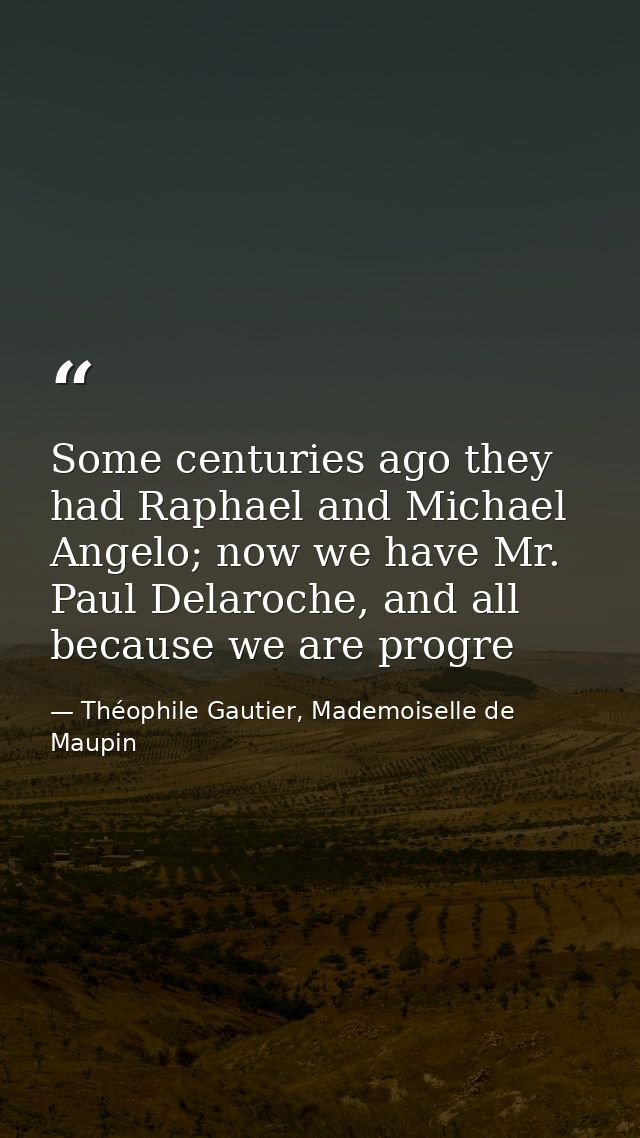 Some centuries ago they had Raphael and Michael Angelo; now we have Mr. Paul Delaroche, and all because we are progre — Théophile Gautier, Mademoiselle de Maupin