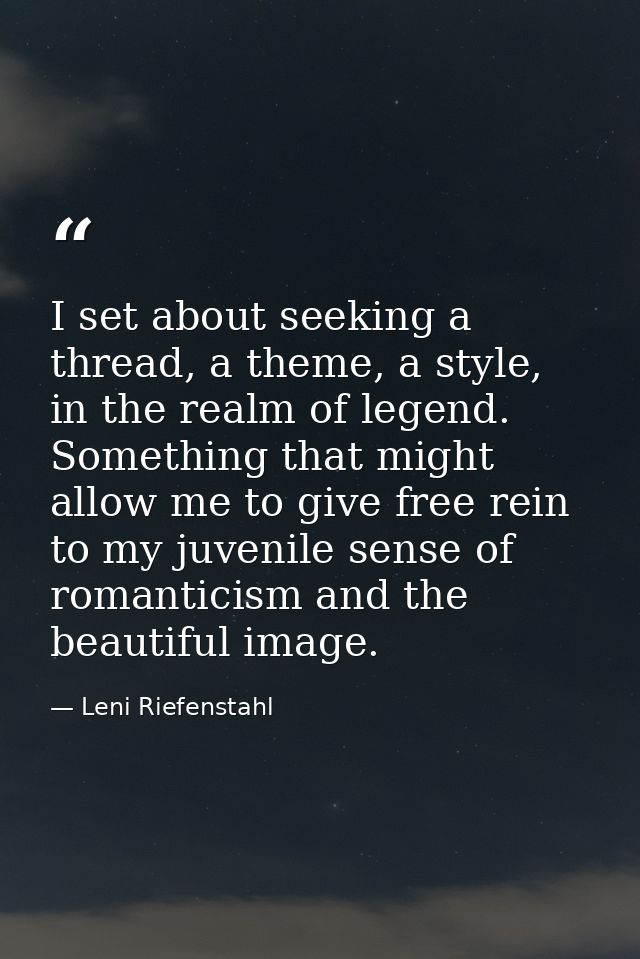 I set about seeking a thread, a theme, a style, in the realm of legend. Something that might allow me to give free rein  — Leni Riefenstahl