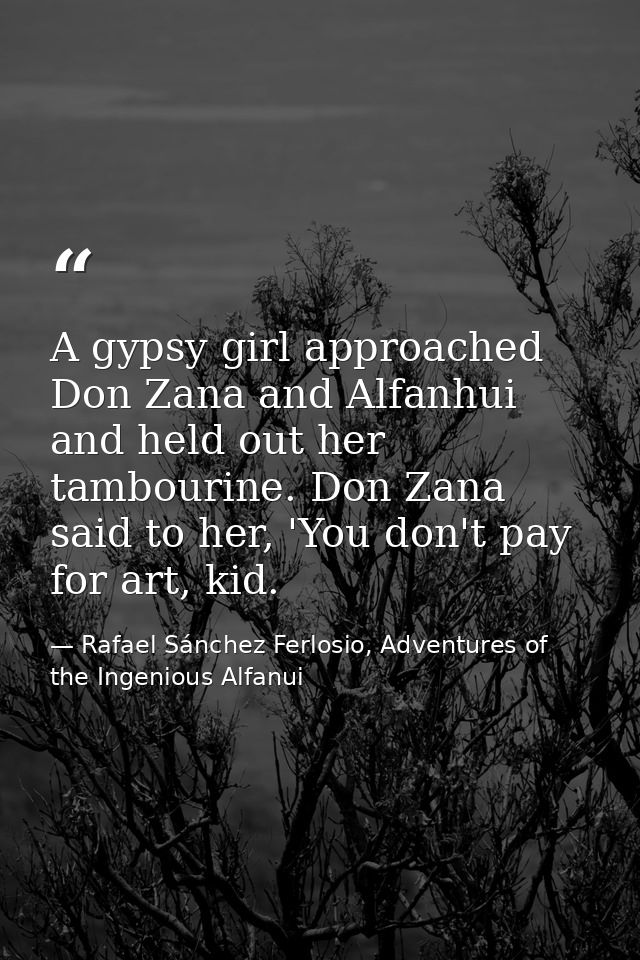 A gypsy girl approached Don Zana and Alfanhui and held out her tambourine. Don Zana said to her, 'You don't pay for art, — Rafael Sánchez Ferlosio, Adventures of the Ingenious Alfanui