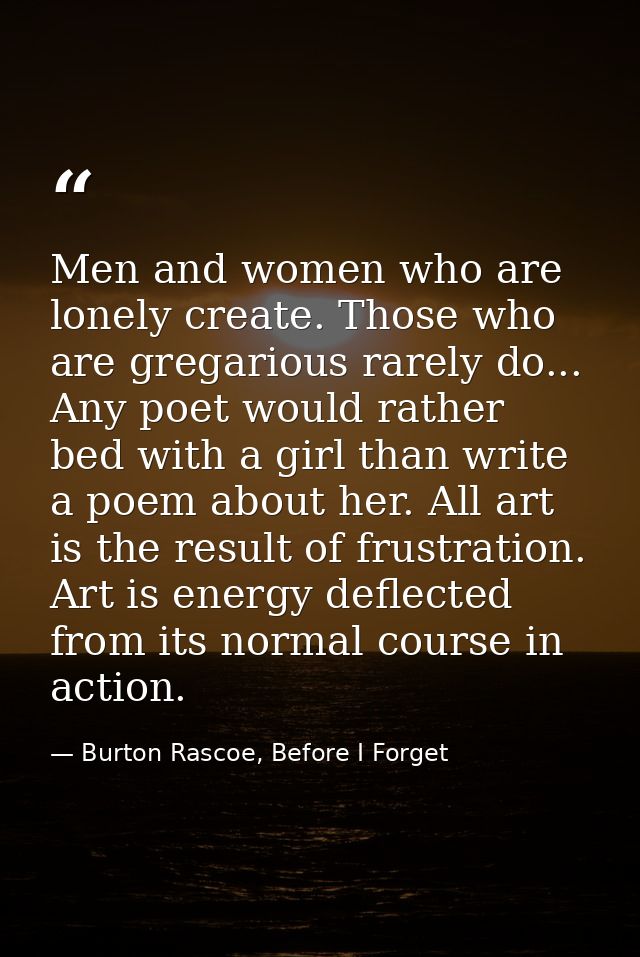 Men and women who are lonely create. Those who are gregarious rarely do... Any poet would rather bed with a girl than wr — Burton Rascoe, Before I Forget