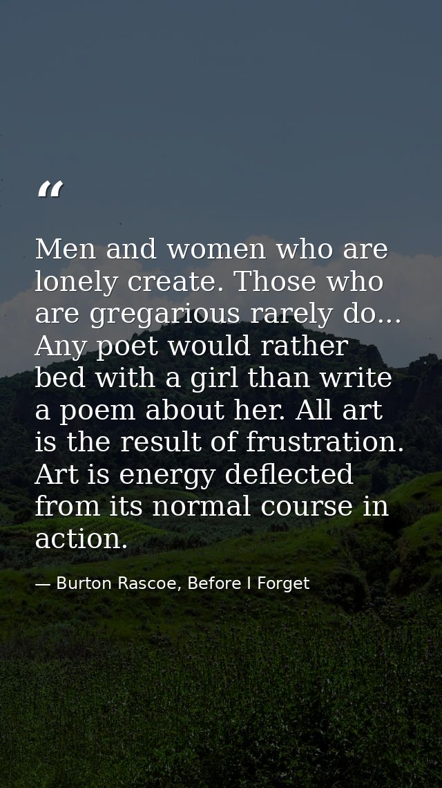 Men and women who are lonely create. Those who are gregarious rarely do... Any poet would rather bed with a girl than wr — Burton Rascoe, Before I Forget