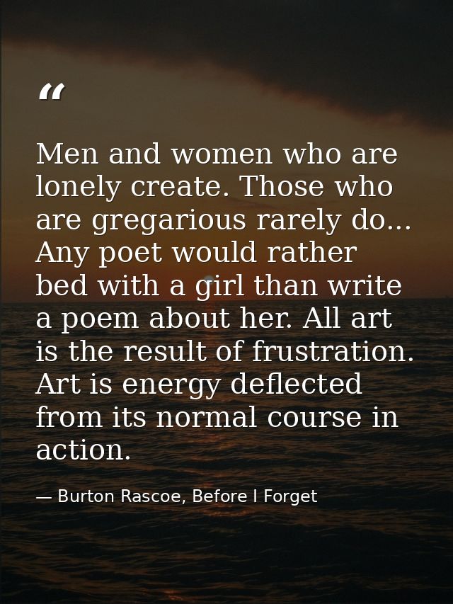 Men and women who are lonely create. Those who are gregarious rarely do... Any poet would rather bed with a girl than wr — Burton Rascoe, Before I Forget