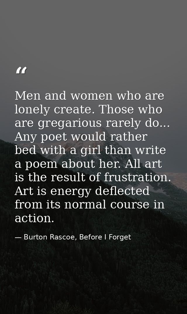 Men and women who are lonely create. Those who are gregarious rarely do... Any poet would rather bed with a girl than wr — Burton Rascoe, Before I Forget