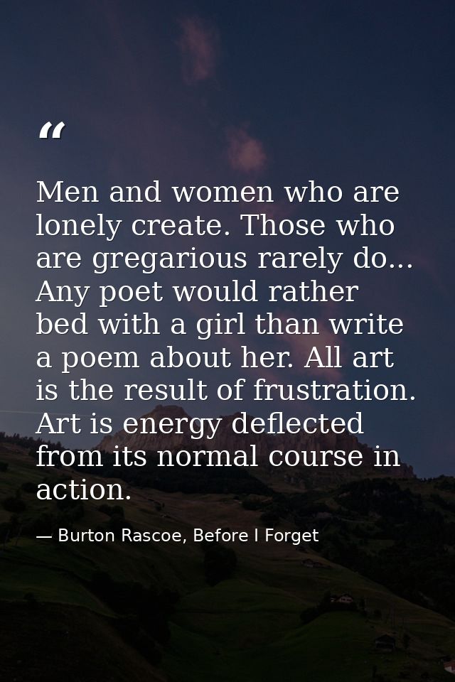 Men and women who are lonely create. Those who are gregarious rarely do... Any poet would rather bed with a girl than wr — Burton Rascoe, Before I Forget