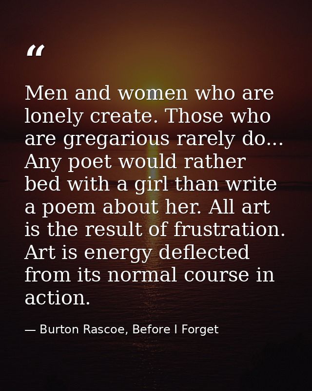 Men and women who are lonely create. Those who are gregarious rarely do... Any poet would rather bed with a girl than wr — Burton Rascoe, Before I Forget