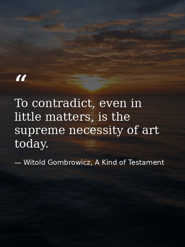 To contradict, even in little matters, is the supreme necessity of art today. — Witold Gombrowicz, A Kind of Testament