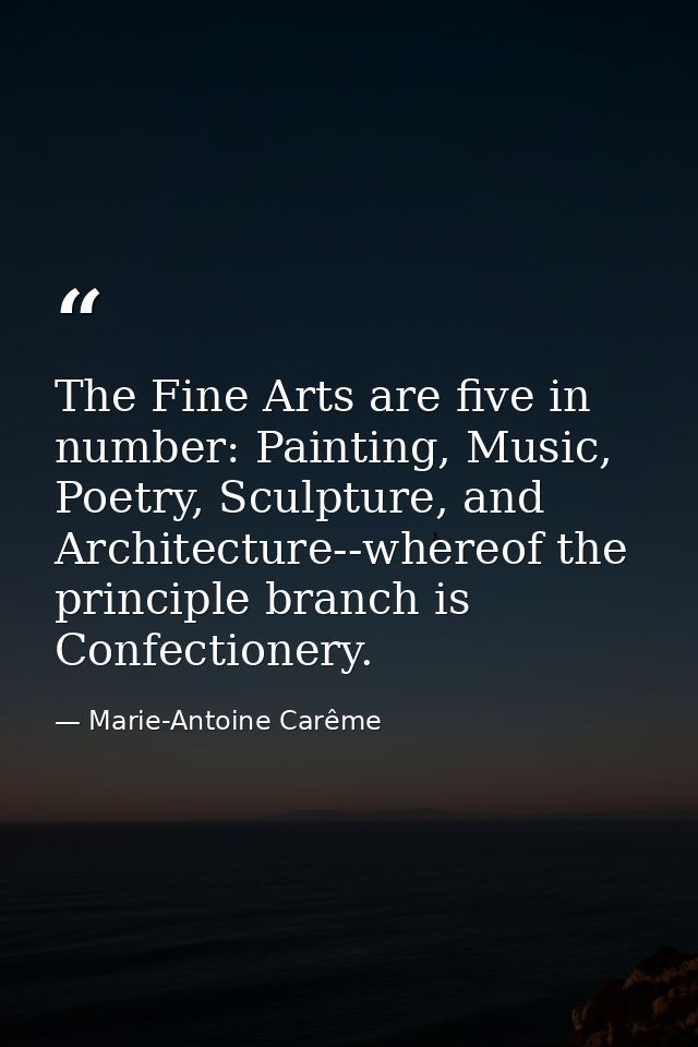 The Fine Arts are five in number: Painting, Music, Poetry, Sculpture, and Architecture--whereof the principle branch is  — Marie-Antoine Carême