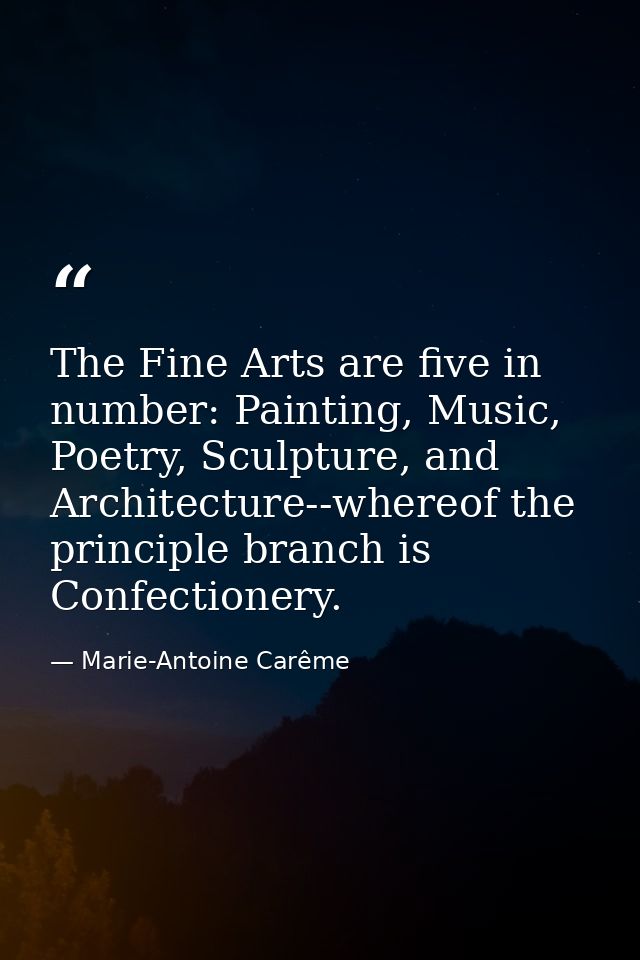 The Fine Arts are five in number: Painting, Music, Poetry, Sculpture, and Architecture--whereof the principle branch is  — Marie-Antoine Carême
