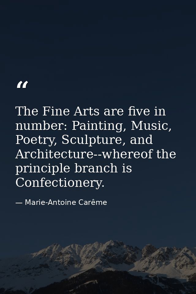 The Fine Arts are five in number: Painting, Music, Poetry, Sculpture, and Architecture--whereof the principle branch is  — Marie-Antoine Carême