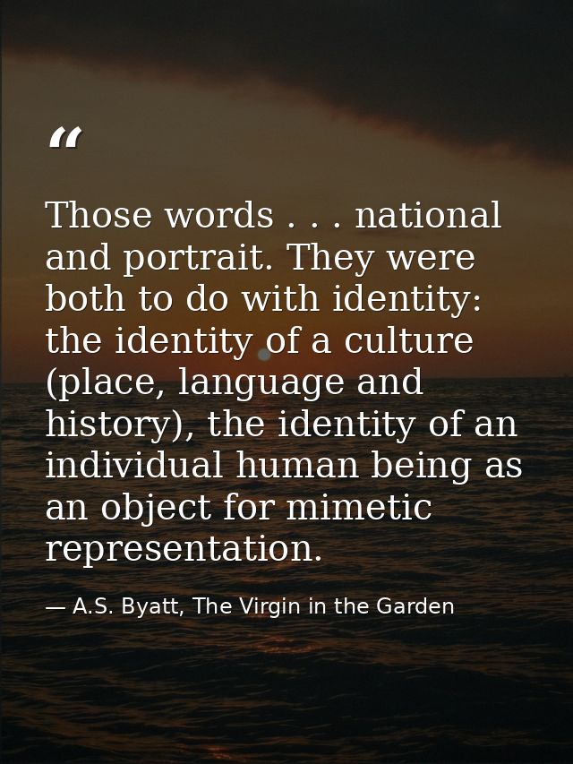 Those words . . . national and portrait. They were both to do with identity: the identity of a culture (place, language  — A.S. Byatt, The Virgin in the Garden