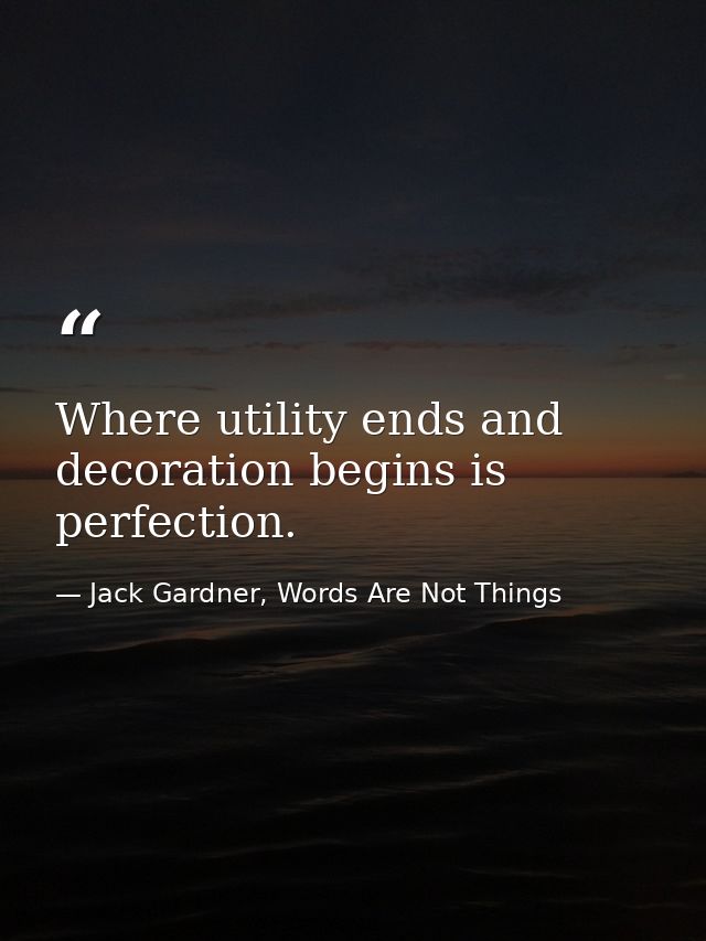 Where utility ends and decoration begins is perfection. — Jack Gardner, Words Are Not Things